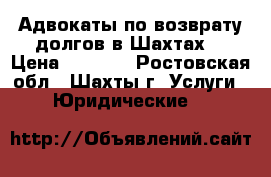 Адвокаты по возврату долгов в Шахтах  › Цена ­ 5 500 - Ростовская обл., Шахты г. Услуги » Юридические   